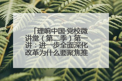 理响中国·党校微讲堂（第二季）第一讲：进一步全面深化改革为什么要聚焦推进中国式现代化